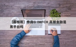 【真相哥】券商G-IMFCH 高朋金融是黑平台吗
