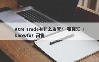 KCM Trade有什么监管？-要懂汇（knowfx）问答