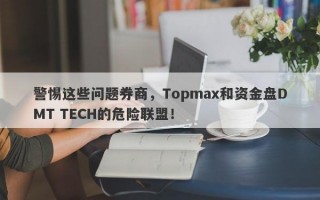 警惕这些问题券商，Topmax和资金盘DMT TECH的危险联盟！