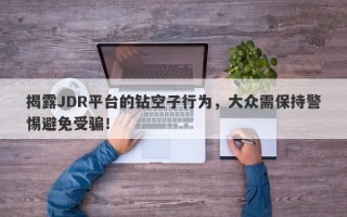 揭露JDR平台的钻空子行为，大众需保持警惕避免受骗！