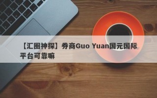 【汇圈神探】券商Guo Yuan国元国际平台可靠嘛
