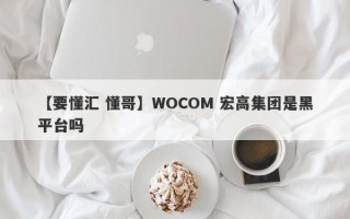 【要懂汇 懂哥】WOCOM 宏高集团是黑平台吗
