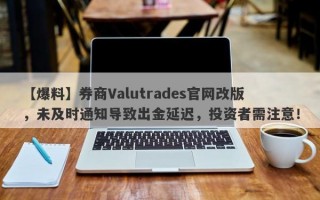 【爆料】券商Valutrades官网改版，未及时通知导致出金延迟，投资者需注意！