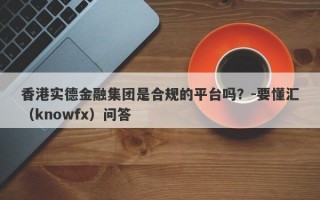 香港实德金融集团是合规的平台吗？-要懂汇（knowfx）问答