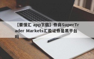 【要懂汇 app下载】券商SuperTrader Markets汇盈证券是黑平台吗
