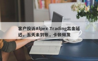 客户投诉Alpex Trading出金延迟，五天未到账，卡顿频发