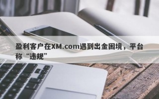 盈利客户在XM.com遇到出金困境，平台称“违规”