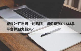 警惕外汇市场中的陷阱，如何识别DLSM黑平台并避免损失？