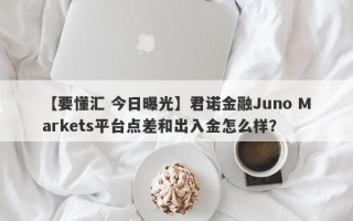 【要懂汇 今日曝光】君诺金融Juno Markets平台点差和出入金怎么样？
