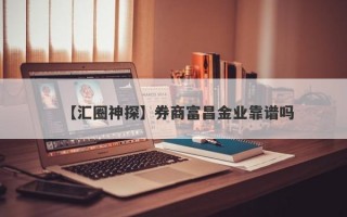 【汇圈神探】券商富昌金业靠谱吗
