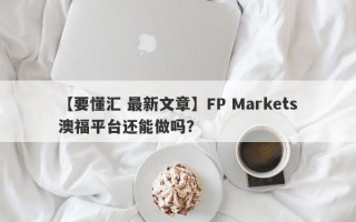 【要懂汇 最新文章】FP Markets澳福平台还能做吗？
