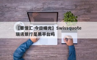 【要懂汇 今日曝光】Swissquote瑞讯银行是黑平台吗
