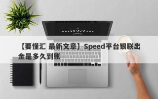 【要懂汇 最新文章】Speed平台银联出金是多久到账
