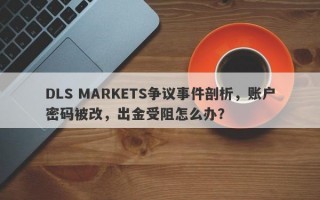 DLS MARKETS争议事件剖析，账户密码被改，出金受阻怎么办？