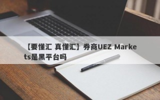 【要懂汇 真懂汇】券商UEZ Markets是黑平台吗
