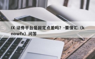 IX 证券平台是固定点差吗？-要懂汇（knowfx）问答