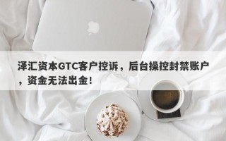 泽汇资本GTC客户控诉，后台操控封禁账户，资金无法出金！