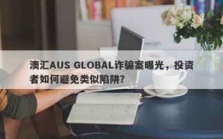 澳汇AUS GLOBAL诈骗案曝光，投资者如何避免类似陷阱？