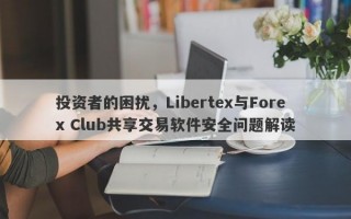 投资者的困扰，Libertex与Forex Club共享交易软件安全问题解读