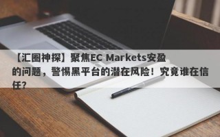 【汇圈神探】聚焦EC Markets安盈的问题，警惕黑平台的潜在风险！究竟谁在信任？