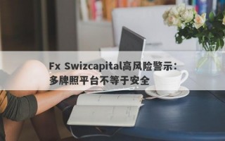 Fx Swizcapital高风险警示：多牌照平台不等于安全