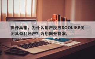 揭开真相，为什么用户反应SOOLIKE关闭其盈利账户？为您揭开答案。