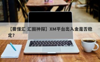 【要懂汇 汇圈神探】XM平台出入金是否稳定？
