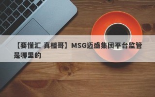 【要懂汇 真相哥】MSG迈盛集团平台监管是哪里的
