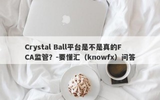 Crystal Ball平台是不是真的FCA监管？-要懂汇（knowfx）问答