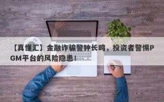 【真懂汇】金融诈骗警钟长鸣，投资者警惕PGM平台的风险隐患！