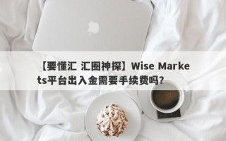 【要懂汇 汇圈神探】Wise Markets平台出入金需要手续费吗？
