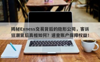 揭秘Exness交易背后的隐形公司，客诉狂潮背后真相如何？速查账户保障权益！