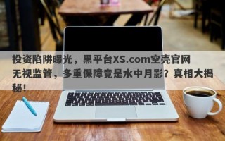 投资陷阱曝光，黑平台XS.com空壳官网无视监管，多重保障竟是水中月影？真相大揭秘！