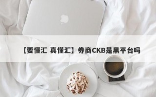 【要懂汇 真懂汇】券商CKB是黑平台吗
