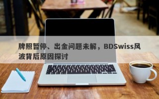 牌照暂停、出金问题未解，BDSwiss风波背后原因探讨