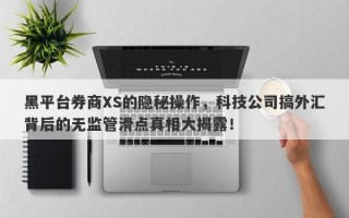 黑平台券商XS的隐秘操作，科技公司搞外汇背后的无监管滑点真相大揭露！