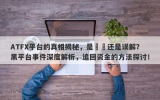 ATFX平台的真相揭秘，是詐騙还是误解？黑平台事件深度解析，追回资金的方法探讨！