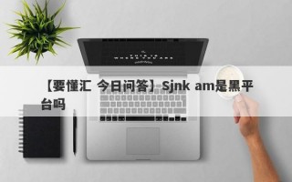 【要懂汇 今日问答】Sjnk am是黑平台吗
