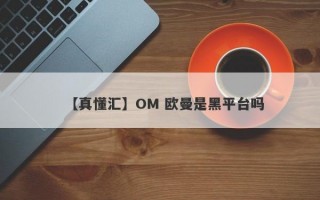 【真懂汇】OM 欧曼是黑平台吗
