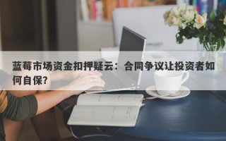 蓝莓市场资金扣押疑云：合同争议让投资者如何自保？