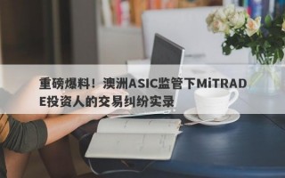 重磅爆料！澳洲ASIC监管下MiTRADE投资人的交易纠纷实录