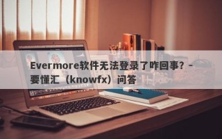 Evermore软件无法登录了咋回事？-要懂汇（knowfx）问答