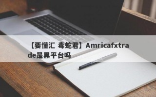 【要懂汇 毒蛇君】Amricafxtrade是黑平台吗
