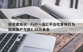 投资者投诉：FxPro浦汇平台吃客损行为致其账户亏损8.38万美金