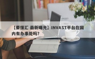 【要懂汇 最新曝光】INVAST平台在国内有办事处吗？
