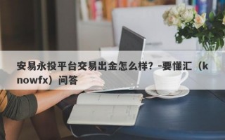 安易永投平台交易出金怎么样？-要懂汇（knowfx）问答