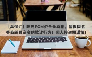 【真懂汇】曝光PGM资金盘真相，警惕同名券商转移资金的欺诈行为！国人投资需谨慎！