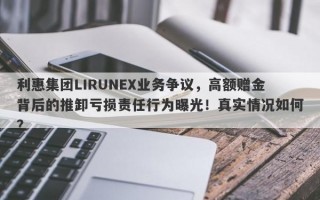 利惠集团LIRUNEX业务争议，高额赠金背后的推卸亏损责任行为曝光！真实情况如何？