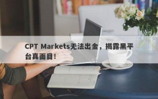 CPT Markets无法出金，揭露黑平台真面目！