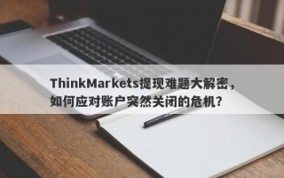 ThinkMarkets提现难题大解密，如何应对账户突然关闭的危机？